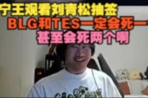 Ning王看劉青松抽簽：BLG和TES一定會死一個(gè)，甚至?xí)纼蓚€(gè)啊