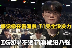姿態(tài)：感覺像在看海參！T1完全沒發(fā)力，IG如果不遇T1真能進八強！